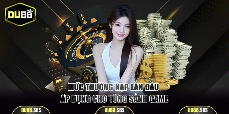 Mức thưởng nạp lần đầu áp dụng cho từng sảnh game